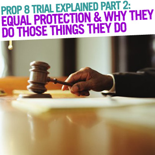 Prop 8 Gay Marriage Trial Explained Pt. 2: Equal Protection & Why They Do Those Things They Do
