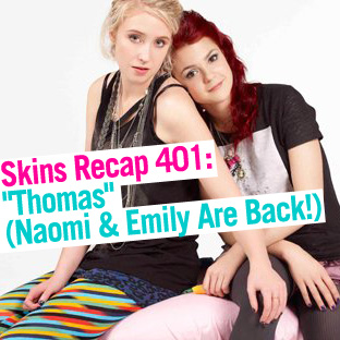 Skins Recap 401: “Thomas” (Naomi & Emily Are Back!)