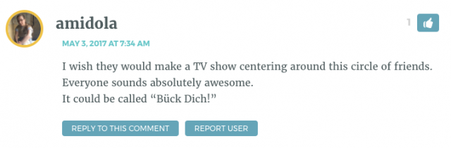 I wish they would make a TV show centering around this circle of friends. Everyone sounds absolutely awesome. It could be called “Bück Dich!