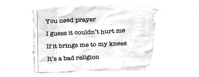 You need prayer / I guess it couldn't hurt me/ If it brings me to my knees / It's a bad religion