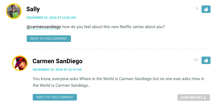 Sally: @carmensandiego how do you feel about this new Netflix series about you? / Carms: You know, everyone asks Where in the World is Carmen Sandiego but no one ever asks How in the World is Carmen Sandiego…