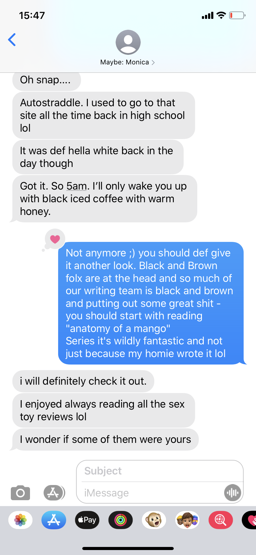 A screenshot of an iMessage text conversation. The sender is labeled "Maybe: Monica;" she says "Oh snap... Autostraddle. I used to go to that site all the time back in high school lol. It was def hella white back in the day though. Got it. So 5 am. I'll only wake you up with black iced coffee with warm honey." Shelli says: "Not anymore :) you should def give it another look. Black and Brown folx are at the head and so much of our writing team is black and brown and putting out some great shit - you should start w reading "Anatomy of a Mango" series it's wildly fantastic and not just because my homie wrote it lol" Monica says: "I will definitely check it out. I enjoyed always reading all the sex toy reviews lol. I wonder if some of them were yours"