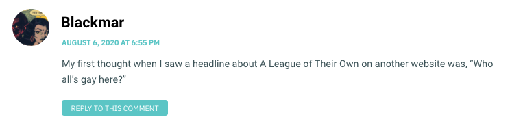 My first thought when I saw a headline about A League of Their Own on another website was, “Who all’s gay here?