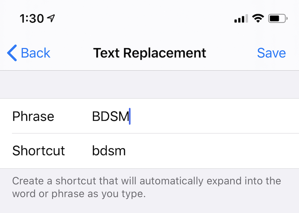 the iPhone text replacement screen the iPhone text replacement screen. "BDSM" is entered in the phrase field and "bdsm" is entered in the shortcut field
