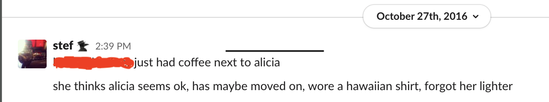 Screenshot of Slack conversation - text is "[redacted] just had coffee next to Alicia. She thinks Alicia seems OK, has maybe moved on, wore a Hawaiian shirt, forgot her lighter."
