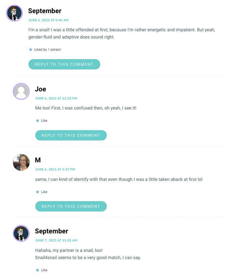 I’m a snail! I was a little offended at first, because I’m rather energetic and impatient. But yeah, gender-fluid and adaptive does sound right.