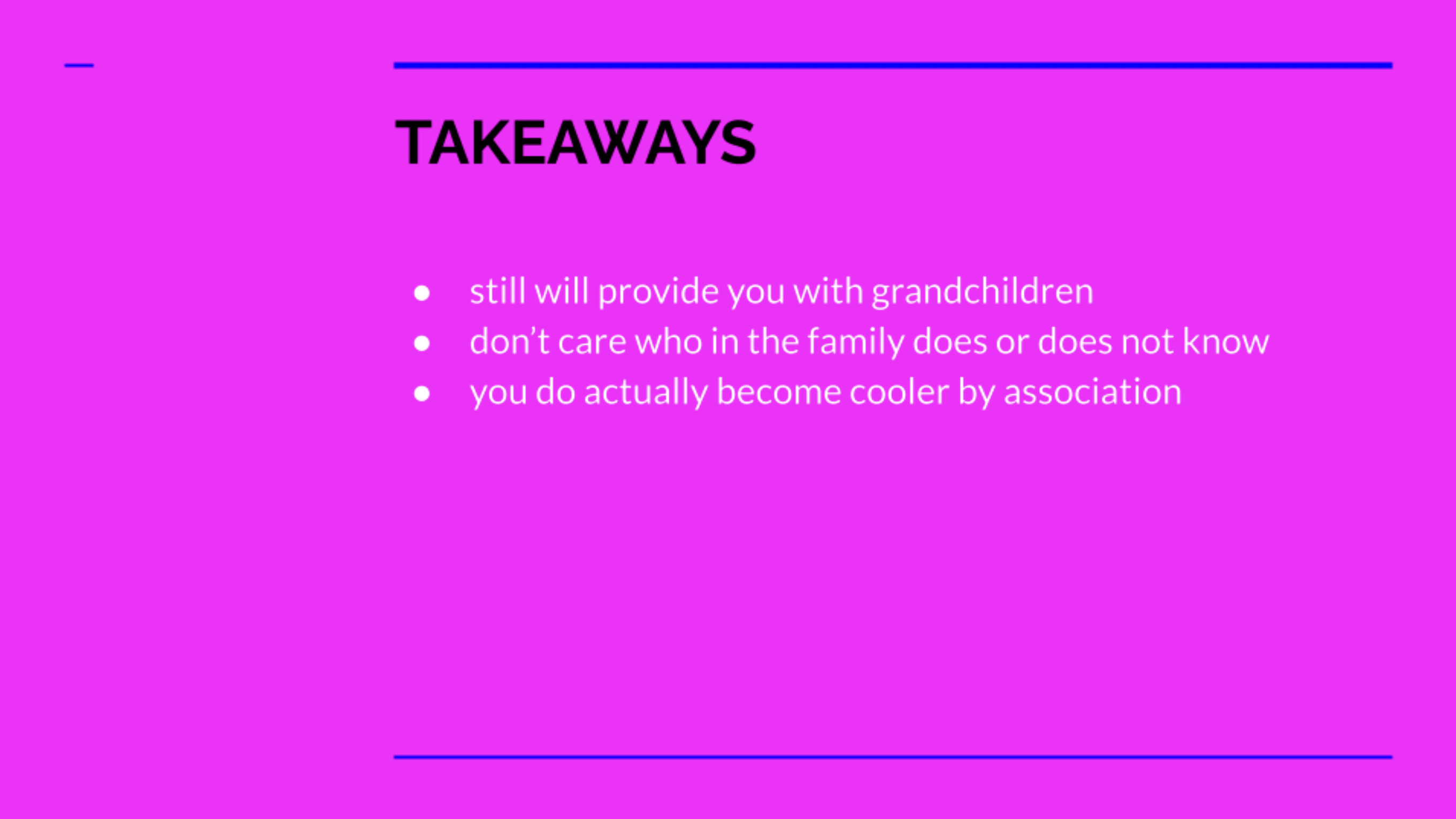 A hot pink slide outlines Takeaways! They are: will still provide you with grandchildren, don't care who in the family does or doesn't not know, you do actually become cooler by association.