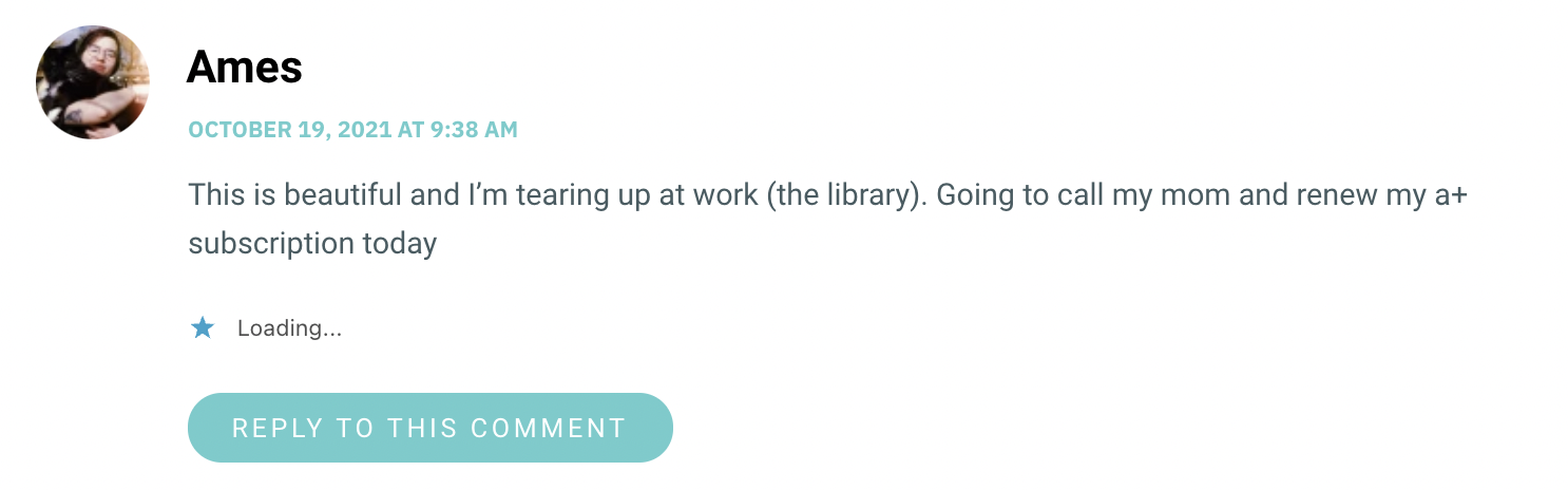 This is beautiful and I’m tearing up at work (the library). Going to call my mom and renew my a+ subscription today