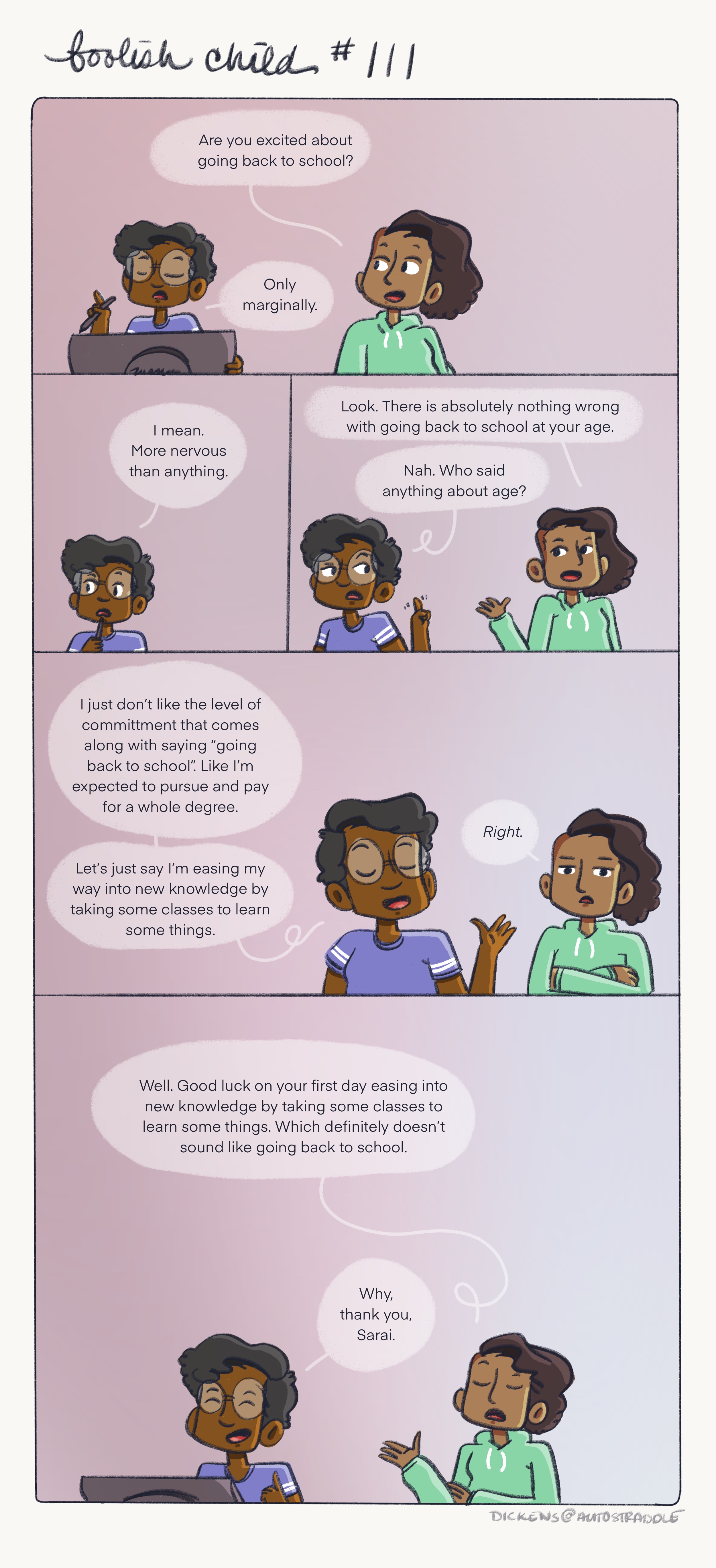 Sarai wonders if Dickens is nervous about going "back to school." Dickens finds the phrase "Back to school" intimidating because it implies commitment, they prefer "learning new things" — their friend Sarai rolls their eyes, before humoring Dickens by saying "Good luck on your first day easing into new knowledge by taking some classes to learn some things." Dickens is in a blue jersey and Sarai is in a green hoodie. Both are against a pink background.