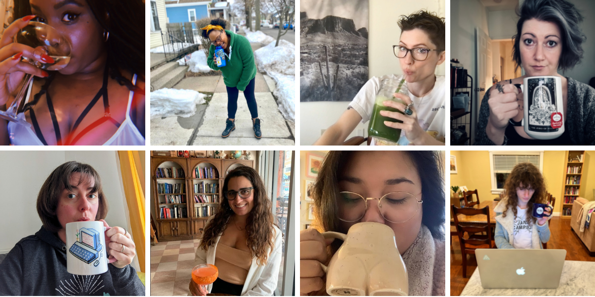 a collage of Autostraddle team members Shelli, Carmen, Laneia, Meg, Sally, Kayla, Em and Drew are each drinking beverages in this themed collage! Shelli is drinking a cocktail, Carmen is drinking from a water bottle, Laneia has a green juice, Meg has tea in a tarot mug, Sally has a beverage in Autostraddle's fundraiser gay computer mug, Kayla has a cocktail that looks very fruity and orange, Em is drinking out of a mug shaped like a human torso in a sexy way, and Drew is drinking tea in front of a laptop.