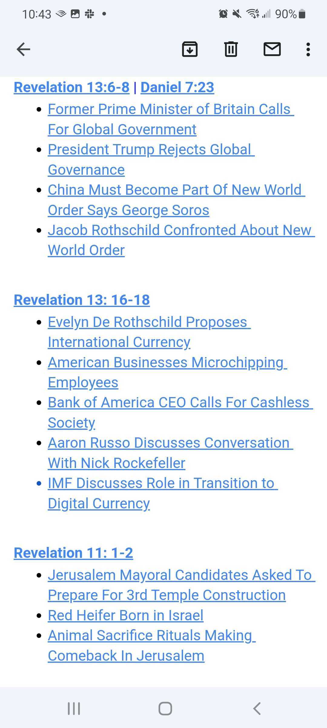 Revelation 13:6-8 | Daniel 7:23  

    Former Prime Minister of Britain Calls For Global Government

    President Trump Rejects Global Governance 

    China Must Become Part Of New World Order Says George Soros

    Jacob Rothschild Confronted About New World Order



Revelation 13: 16-18

    Evelyn De Rothschild Proposes International Currency

    American Businesses Microchipping Employees 

    Bank of America CEO Calls For Cashless Society

    Aaron Russo Discusses Conversation With Nick Rockefeller

    IMF Discusses Role in Transition to Digital Currency



Revelation 11: 1-2 

    Jerusalem Mayoral Candidates Asked To Prepare For 3rd Temple Construction 

    Red Heifer Born in Israel

    Animal Sacrifice Rituals Making Comeback In Jerusalem