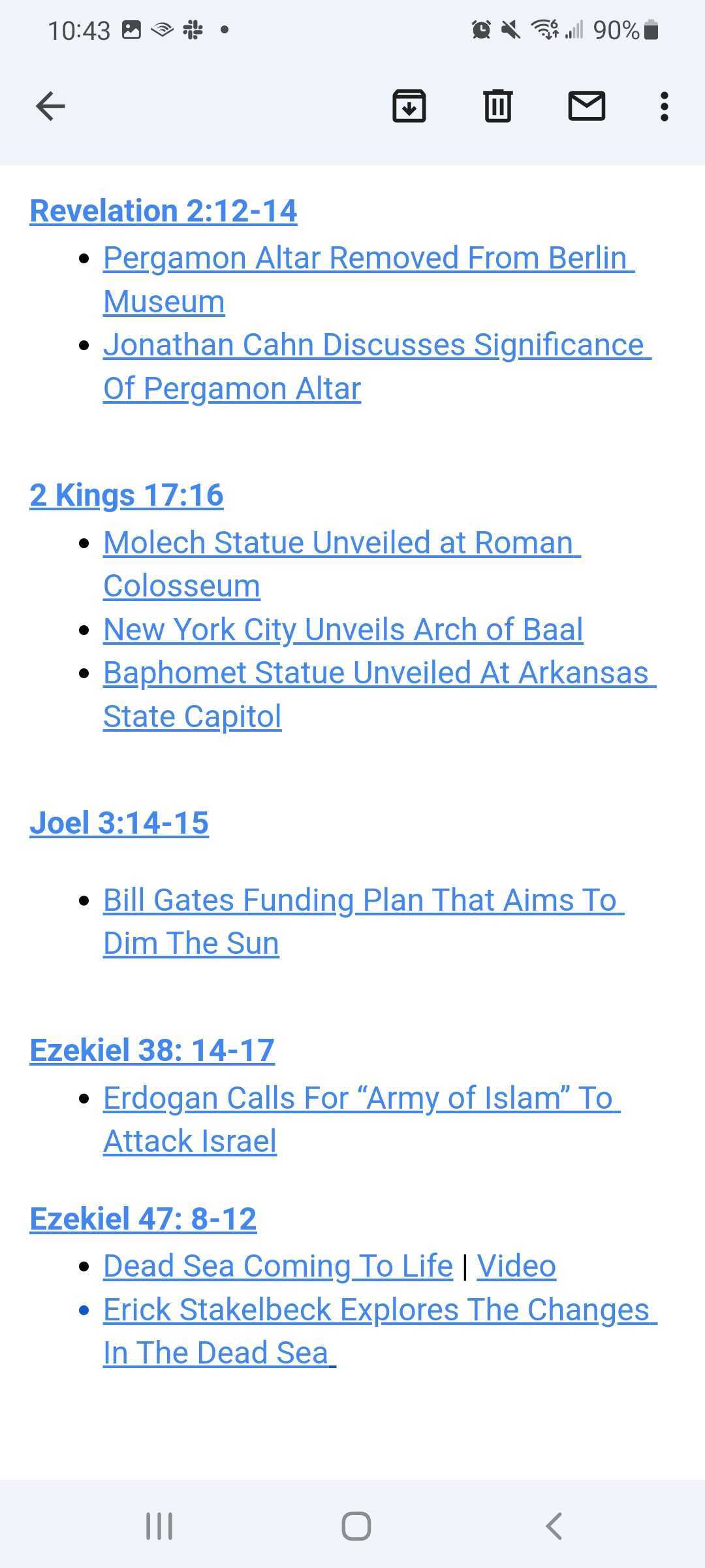 Revelation 2:12-14

    Pergamon Altar Removed From Berlin Museum

    Jonathan Cahn Discusses Significance Of Pergamon Altar 



2 Kings 17:16

    Molech Statue Unveiled at Roman Colosseum

    New York City Unveils Arch of Baal

    Baphomet Statue Unveiled At Arkansas State Capitol



Joel 3:14-15

    Bill Gates Funding Plan That Aims To Dim The Sun


Ezekiel 38: 14-17

    Erdogan Calls For “Army of Islam