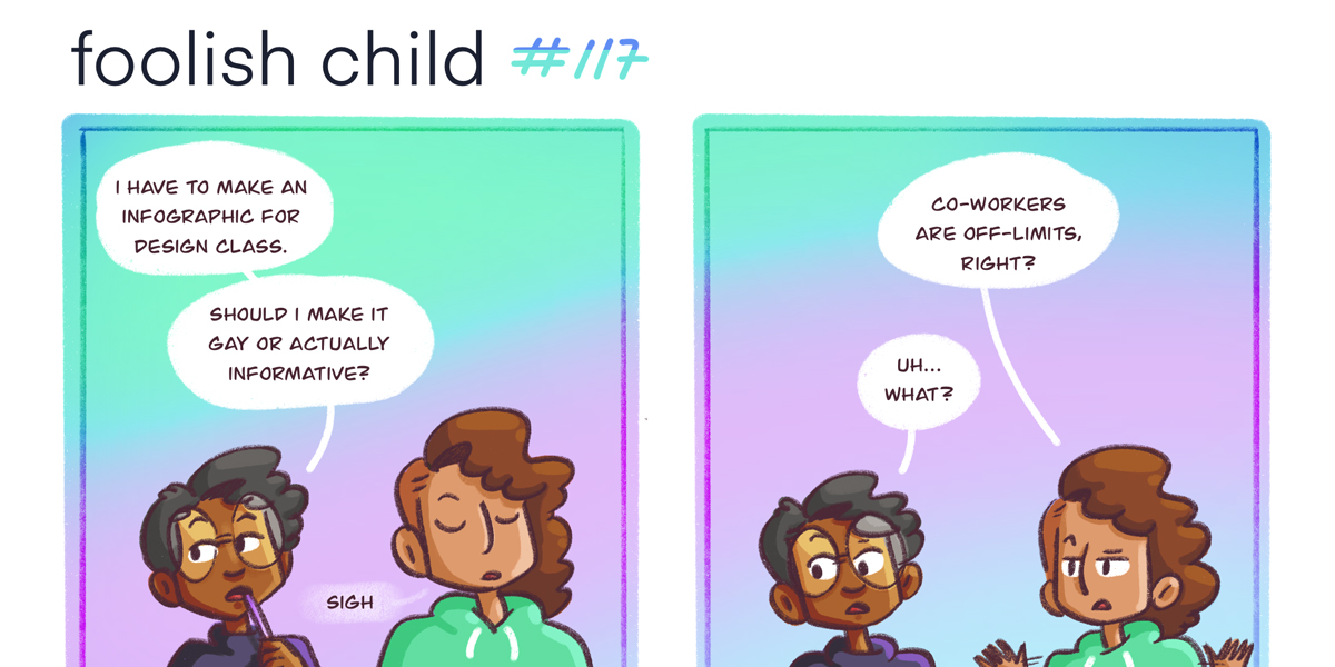 Dickens asks Sarai if they should make this infographic for their class gay themed, but Sarai is not listening. She asks instead: 