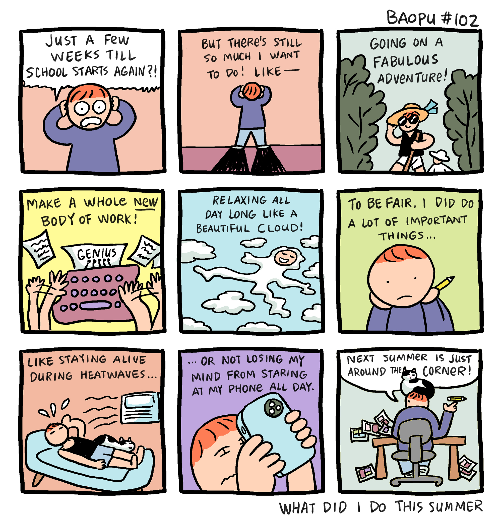 A nine panel grid, hand drawn and colored in secondary colors featuring the character of Baoup, who is an Asian character with red hair: #1: Just a few weeks till school starts again!?, #2: But there's still so much I want to do! Like, #3: Going on a fabulous adventure!, #4: Make a whole new body of work!, #5: Relaxing all day long like a beautiful cloud, #6: To be fair, I did do a lot of important things..., #7 Like staying alive during heatwaves..., #8:... or not losing my mind from staring at my phone all day, and #9: Next summer is just around the corner!
