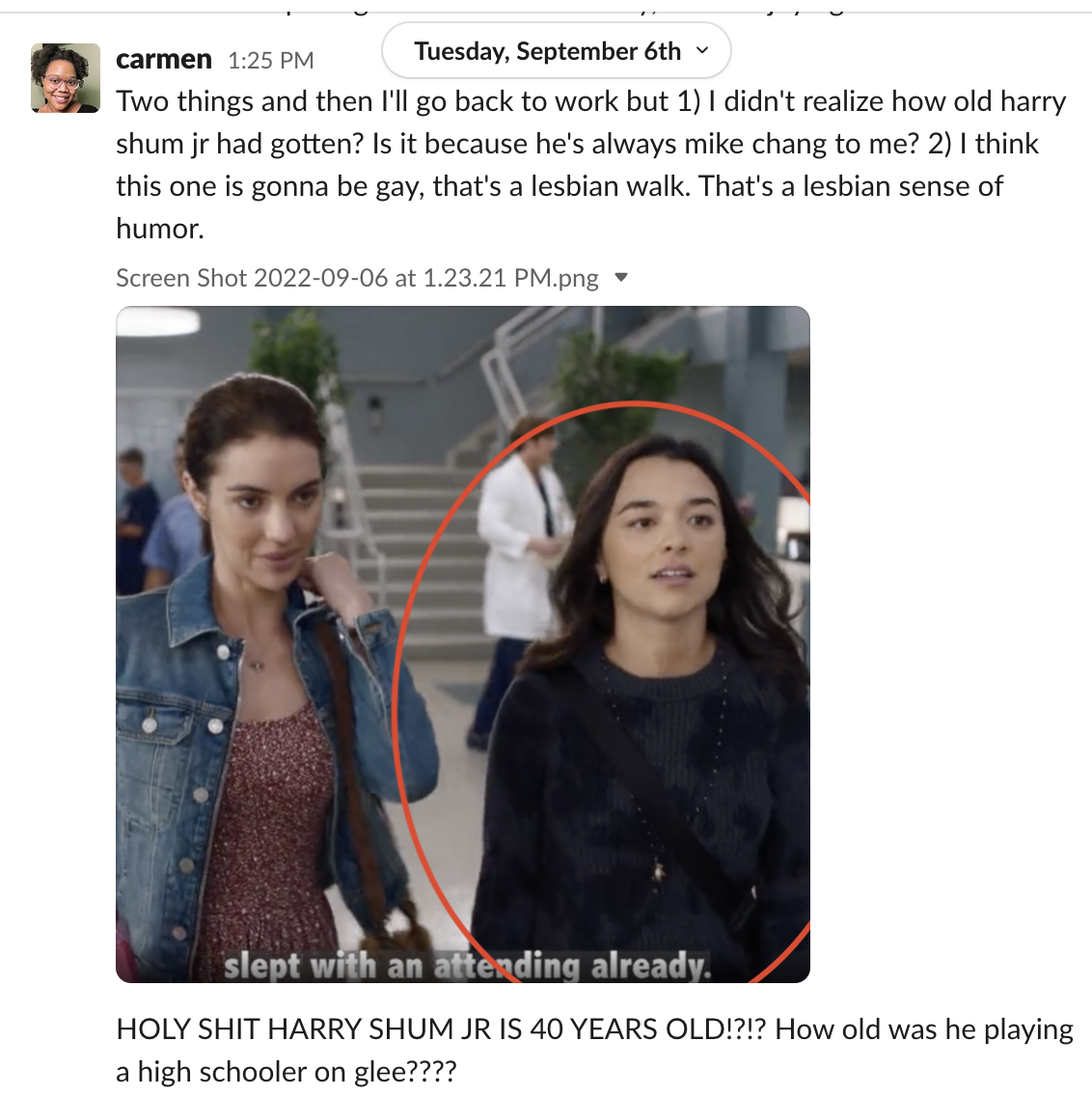 A screenshot of Carmen on slack has Intern Yashmuda circled in red from a screenshot of Grey's Anatomy and reads: Two things and then I'll go back to work but 1) I didn't realize how old harry shum jr had gotten? Is it because he's always mike chang to me? 2) I think this one is gonna be gay, that's a lesbian walk. That's a lesbian sense of humor. HOLY SHIT HARRY SHUM JR IS 40 YEARS OLD!?!? How old was he playing a high schooler on glee????