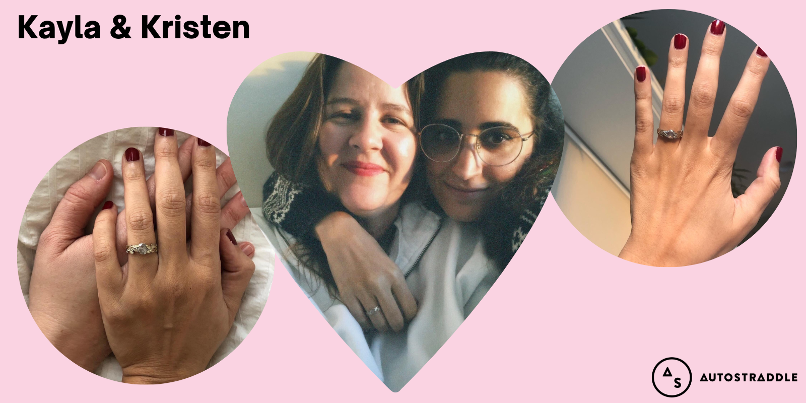 A collage of three images on a pale pink background: in the center is a heart shaped image of Kayla and Kristen the morning of their engagement. The other two photos show off Kayla’s ring: the photo on the right is just her hand, with a maroon manicure, and the ring, and the photo on the left is her hand on top of Kristen’s hand, lovingly holding each other. The text reads: Kayla and Kristen.