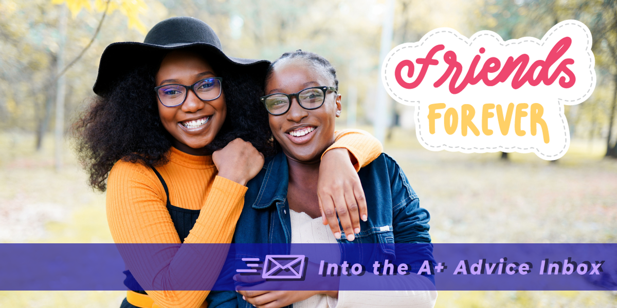 an image of two black women embracing. text reads friends forever. and then also "into the A+ advice inbox"
