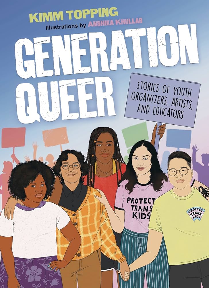 Generation Queer: Stories of Youth Organizers, Artists and Educators, by Kimm Topping and Anshika Khullar
