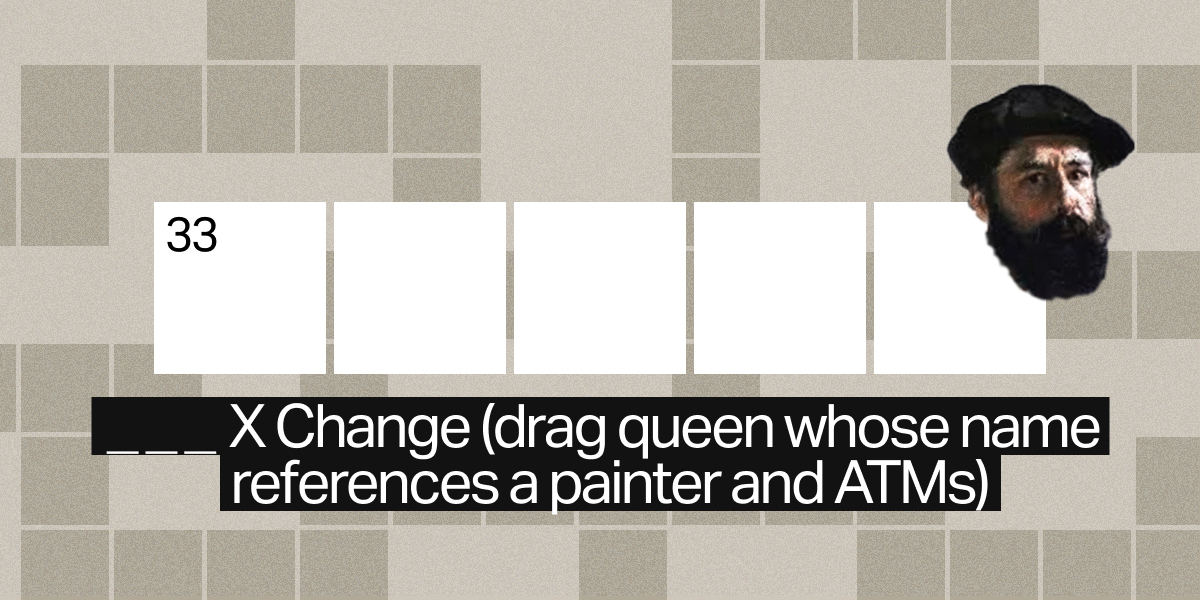 33 across / 5 letters / ___ X Change (drag queen whose name references a painter and ATMs)