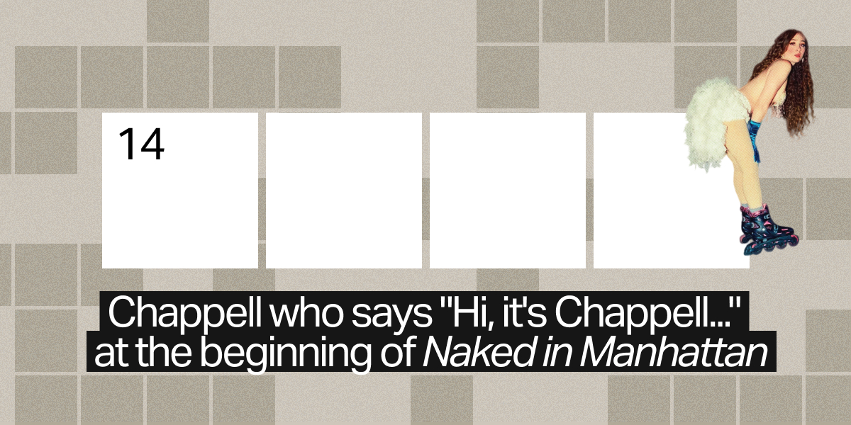14 across / 4 letters / Chappell who says "Hi, it's Chappell..." at the beginning of "Naked in Manhattan"