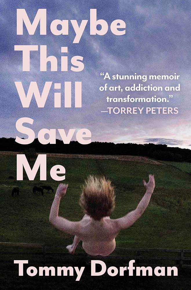 Maybe This Will Save Me: A Memoir of Art, Addiction and Transformation, by Tommy Dorfman