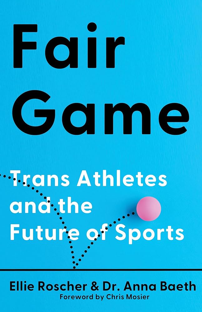 Fair Game: Trans Athletes and the Future of Sports, by Ellie Roscher & Dr. Anna Baeth