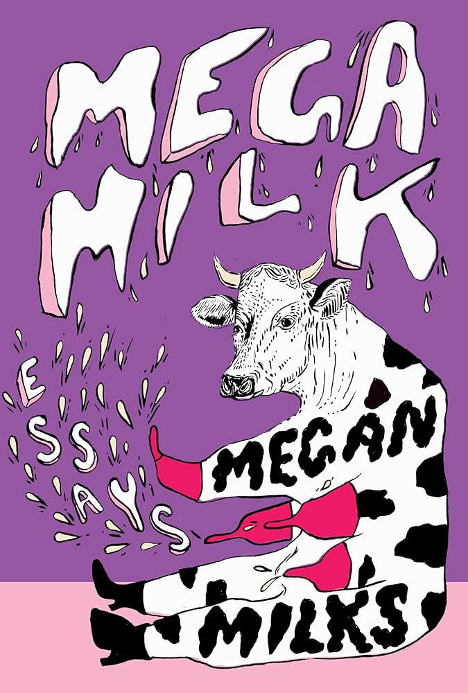 Mega Milks: Essays on Family, Fluidity, Whiteness and Cows, by Megan Milks