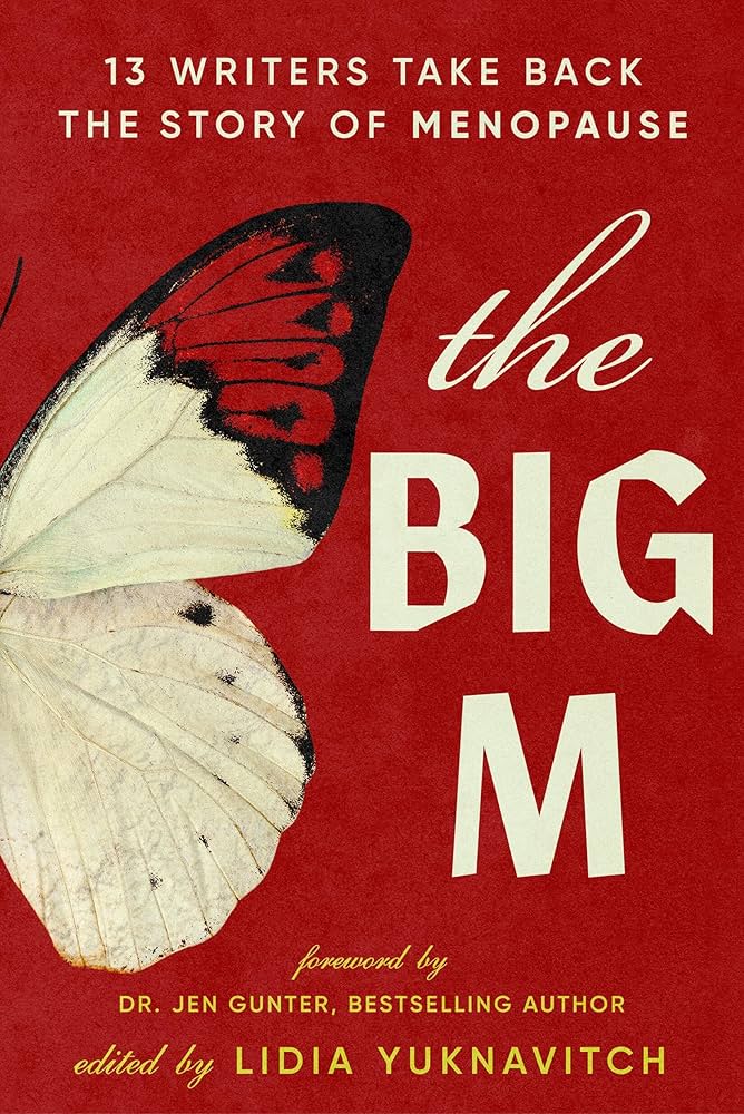 The Big M: 13 Writers Take Back the Sort of Menopause, edited by Lidia Yuknavitch