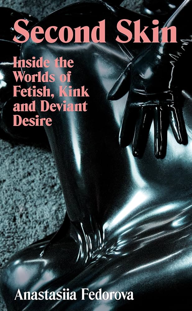 Second Skin: Inside the Worlds of Fetish, Kink and Deviant Desire, by Anastasiia Fedorova