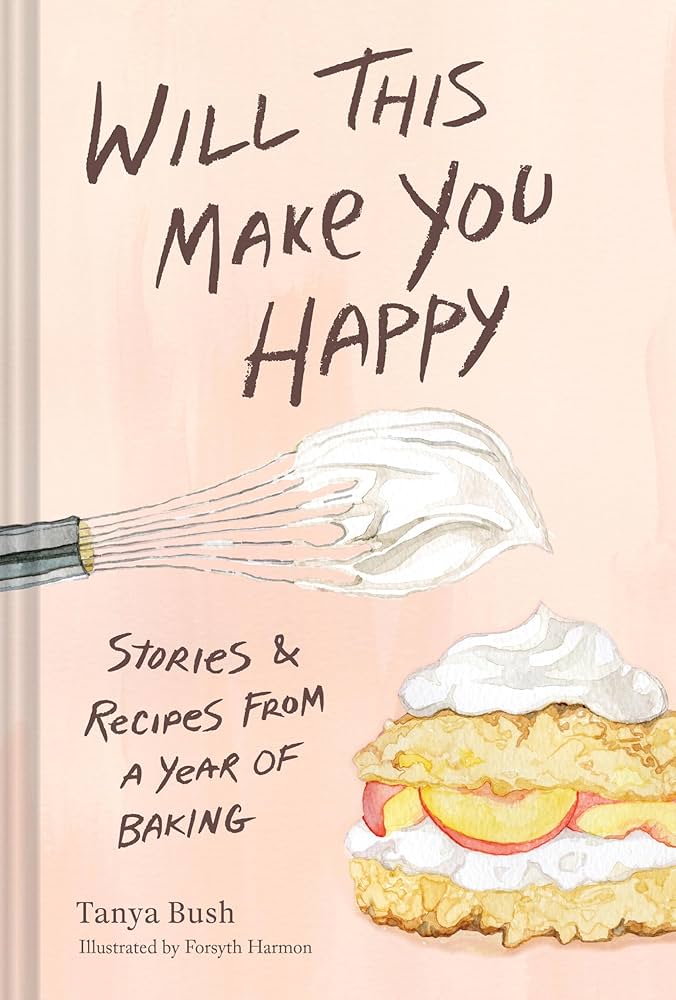 Will This Make You Happy: Stories & Recipes From a Year of Baking, Tanya Bush